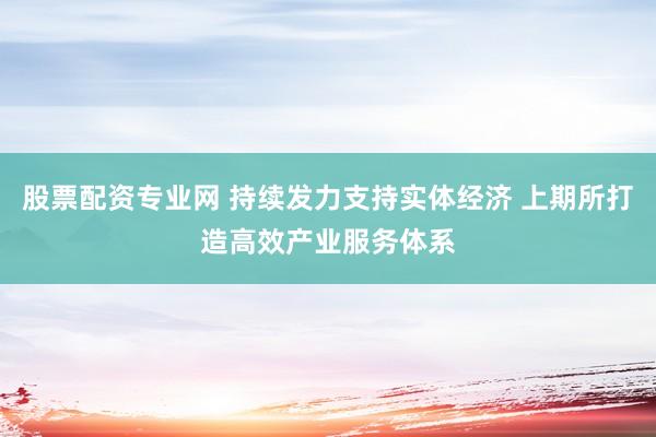股票配资专业网 持续发力支持实体经济 上期所打造高效产业服务体系