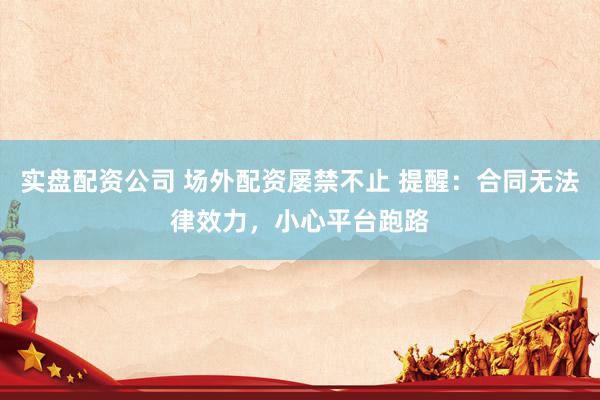 实盘配资公司 场外配资屡禁不止 提醒：合同无法律效力，小心平台跑路