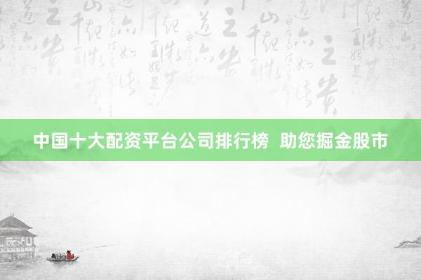 中国十大配资平台公司排行榜  助您掘金股市