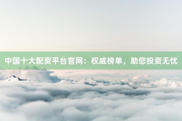 中国十大配资平台官网：权威榜单，助您投资无忧