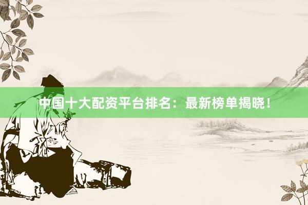中国十大配资平台排名：最新榜单揭晓！