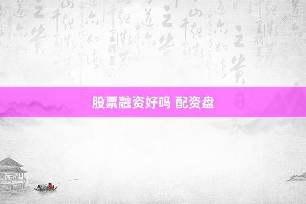 股票融资好吗 配资盘