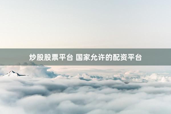 炒股股票平台 国家允许的配资平台