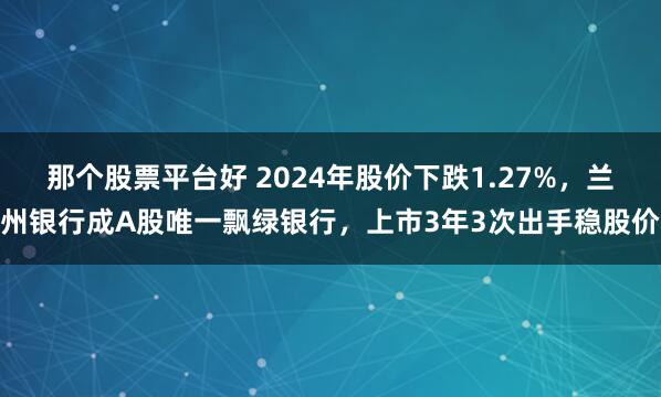 那个股票平台好 2024年股价下跌1.27%，兰州银行成A股唯一飘绿银行，上市3年3次出手稳股价