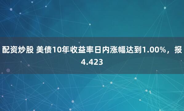 配资炒股 美债10年收益率日内涨幅达到1.00%，报4.423