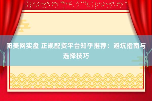 阳美网实盘 正规配资平台知乎推荐：避坑指南与选择技巧