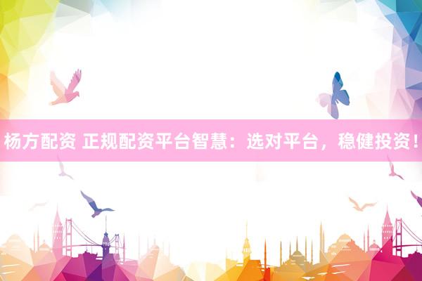 杨方配资 正规配资平台智慧：选对平台，稳健投资！