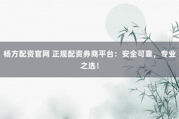 杨方配资官网 正规配资券商平台：安全可靠，专业之选！