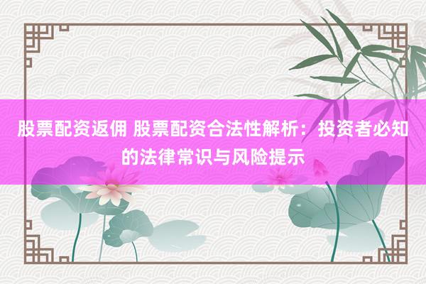 股票配资返佣 股票配资合法性解析：投资者必知的法律常识与风险提示