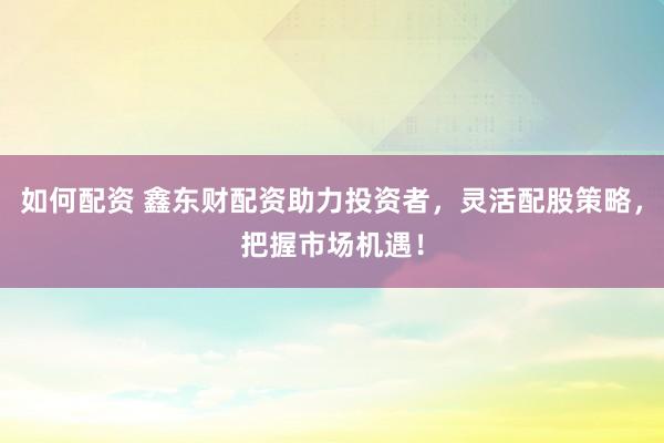 如何配资 鑫东财配资助力投资者，灵活配股策略，把握市场机遇！