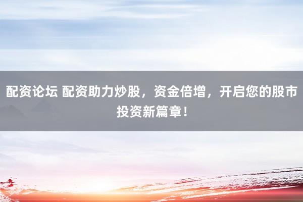 配资论坛 配资助力炒股，资金倍增，开启您的股市投资新篇章！