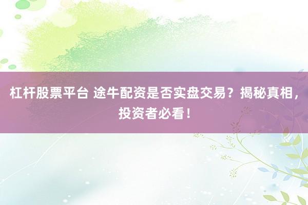 杠杆股票平台 途牛配资是否实盘交易？揭秘真相，投资者必看！