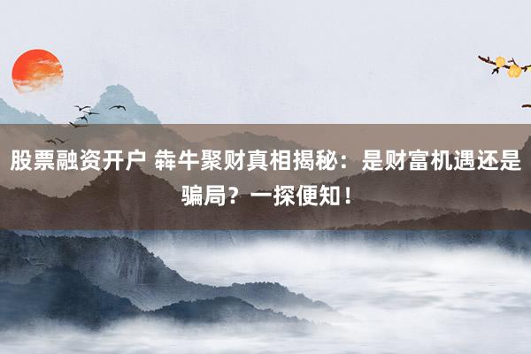 股票融资开户 犇牛聚财真相揭秘：是财富机遇还是骗局？一探便知！