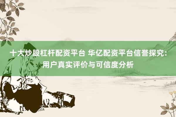 十大炒股杠杆配资平台 华亿配资平台信誉探究：用户真实评价与可信度分析