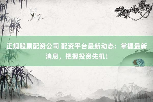 正规股票配资公司 配资平台最新动态：掌握最新消息，把握投资先机！