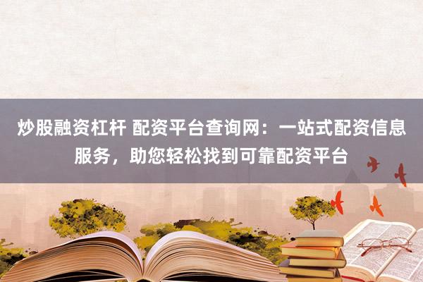 炒股融资杠杆 配资平台查询网：一站式配资信息服务，助您轻松找到可靠配资平台