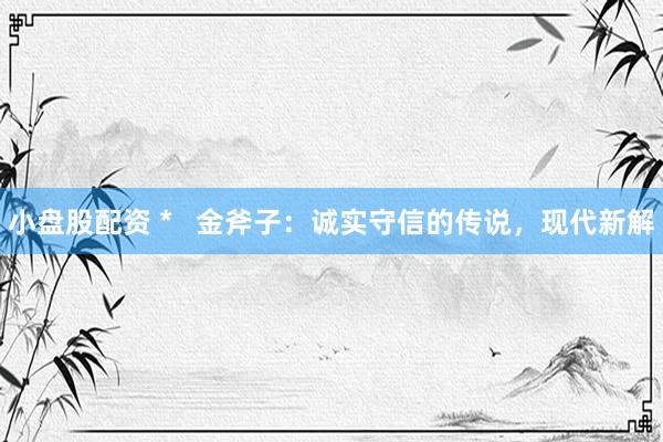 小盘股配资 *   金斧子：诚实守信的传说，现代新解