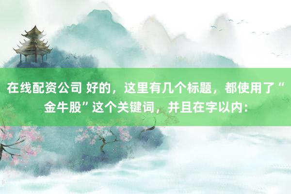 在线配资公司 好的，这里有几个标题，都使用了“金牛股”这个关键词，并且在字以内：
