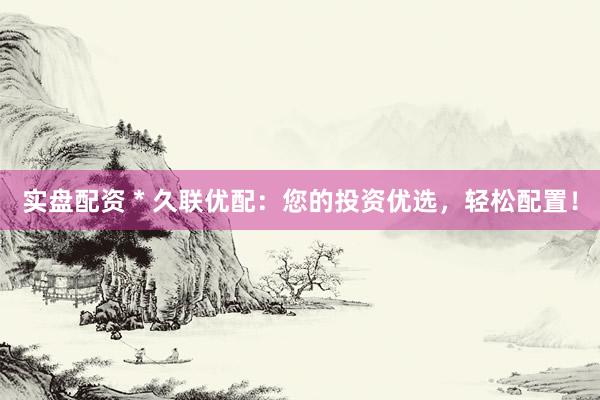 实盘配资 * 久联优配：您的投资优选，轻松配置！