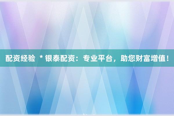 配资经验  * 银泰配资：专业平台，助您财富增值！