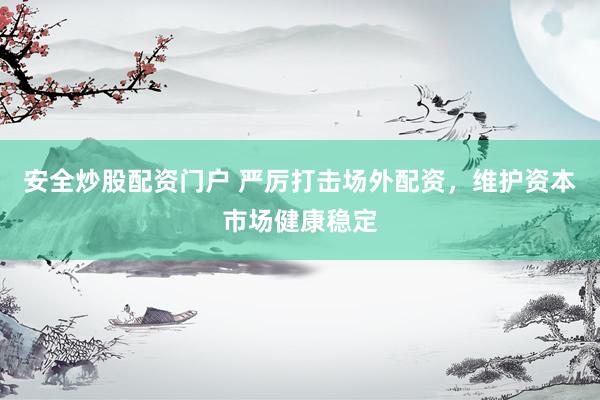 安全炒股配资门户 严厉打击场外配资，维护资本市场健康稳定