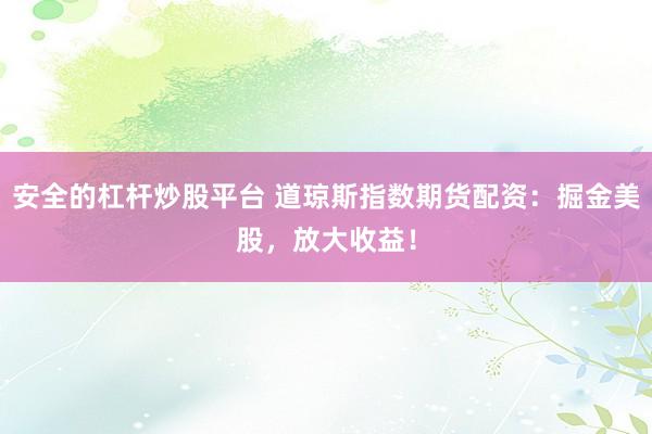 安全的杠杆炒股平台 道琼斯指数期货配资：掘金美股，放大收益！