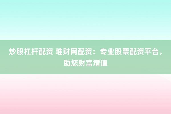 炒股杠杆配资 堆财网配资：专业股票配资平台，助您财富增值