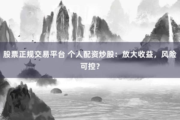股票正规交易平台 个人配资炒股：放大收益，风险可控？