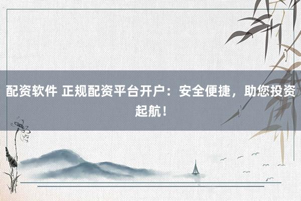 配资软件 正规配资平台开户：安全便捷，助您投资起航！