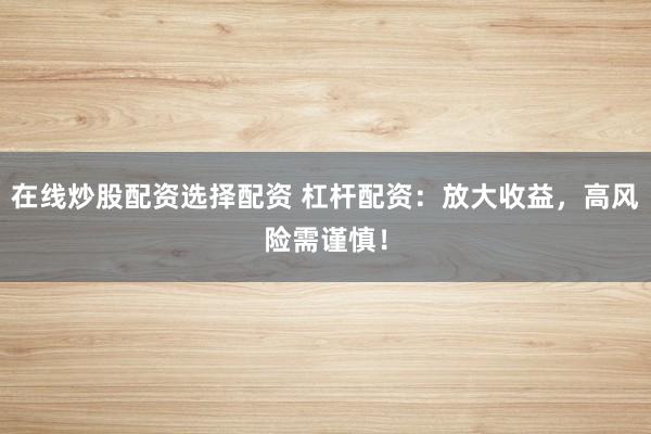 在线炒股配资选择配资 杠杆配资：放大收益，高风险需谨慎！