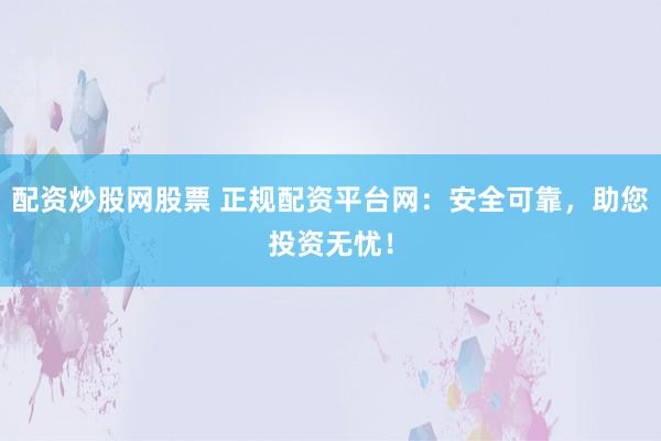 配资炒股网股票 正规配资平台网：安全可靠，助您投资无忧！