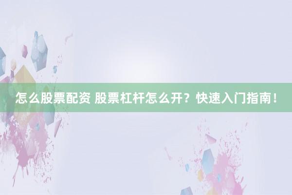 怎么股票配资 股票杠杆怎么开？快速入门指南！