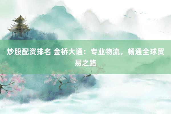 炒股配资排名 金桥大通：专业物流，畅通全球贸易之路