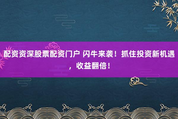 配资资深股票配资门户 闪牛来袭！抓住投资新机遇，收益翻倍！