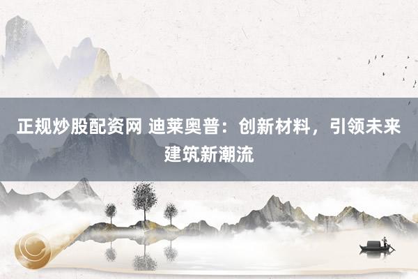 正规炒股配资网 迪莱奥普：创新材料，引领未来建筑新潮流