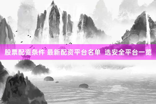 股票配资条件 最新配资平台名单  选安全平台一览