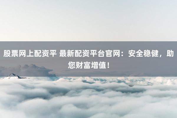 股票网上配资平 最新配资平台官网：安全稳健，助您财富增值！