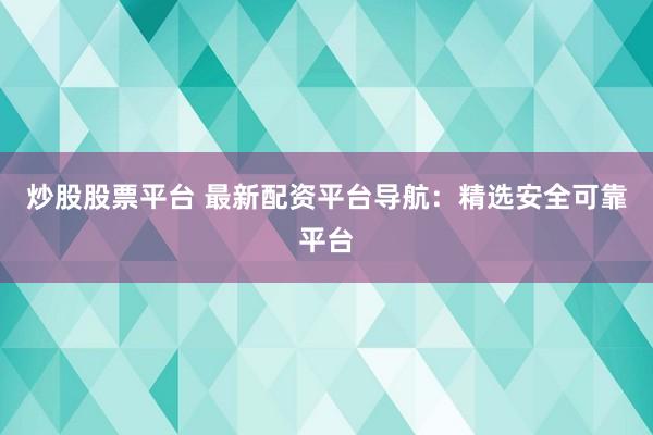 炒股股票平台 最新配资平台导航：精选安全可靠平台
