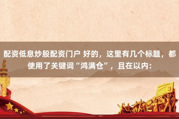 配资低息炒股配资门户 好的，这里有几个标题，都使用了关键词“鸿满仓”，且在以内：