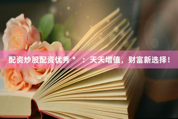 配资炒股配资优秀 *   ：天天增值，财富新选择！