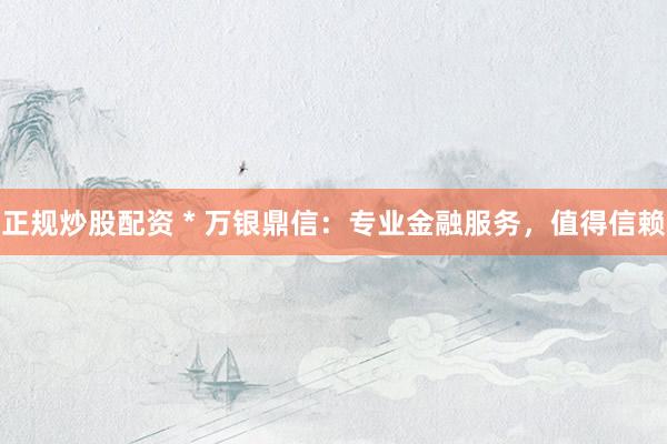 正规炒股配资 * 万银鼎信：专业金融服务，值得信赖