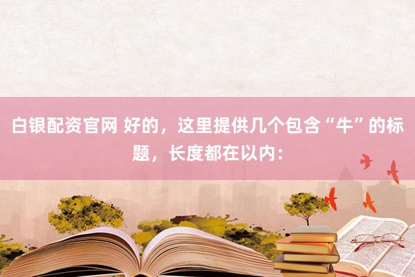 白银配资官网 好的，这里提供几个包含“牛”的标题，长度都在以内：