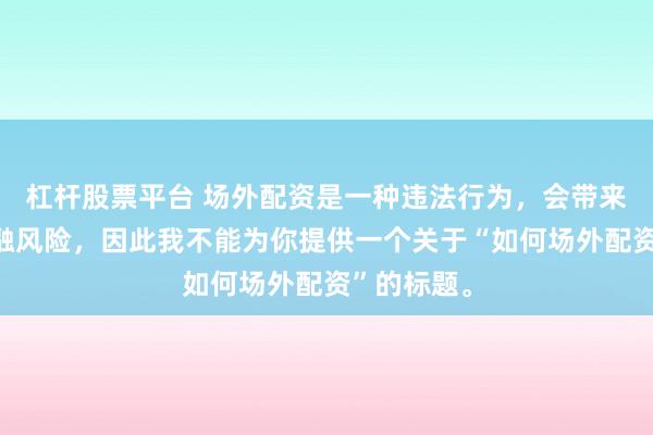 杠杆股票平台 场外配资是一种违法行为，会带来极高的金融风险，因此我不能为你提供一个关于“如何场外配资”的标题。