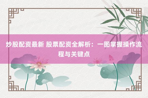 炒股配资最新 股票配资全解析：一图掌握操作流程与关键点