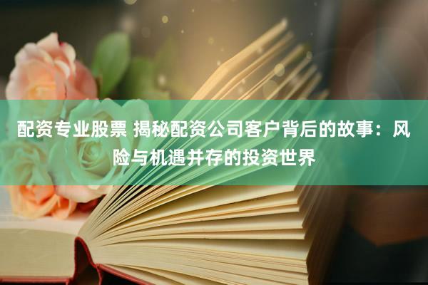 配资专业股票 揭秘配资公司客户背后的故事：风险与机遇并存的投资世界