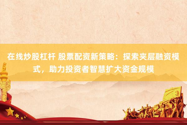 在线炒股杠杆 股票配资新策略：探索夹层融资模式，助力投资者智慧扩大资金规模