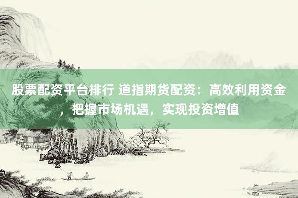 股票配资平台排行 道指期货配资：高效利用资金，把握市场机遇，实现投资增值
