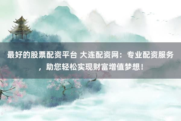 最好的股票配资平台 大连配资网：专业配资服务，助您轻松实现财富增值梦想！