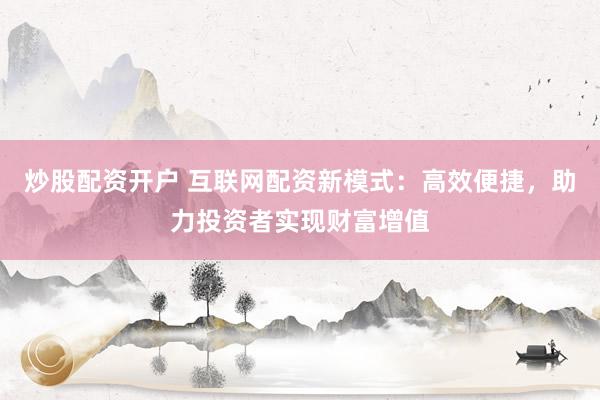 炒股配资开户 互联网配资新模式：高效便捷，助力投资者实现财富增值