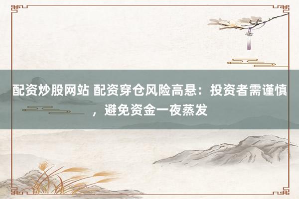 配资炒股网站 配资穿仓风险高悬：投资者需谨慎，避免资金一夜蒸发
